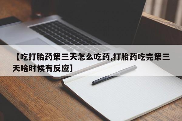 流产药怎么买【吃打胎药第三天怎么吃药,打胎药吃完第三天啥时候有反应】