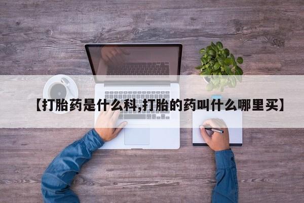 流产药怎么买【打胎药是什么科,打胎的药叫什么哪里买】