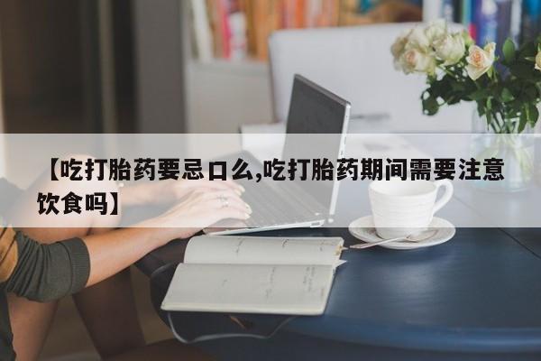 流产药怎么买【吃打胎药要忌口么,吃打胎药期间需要注意饮食吗】