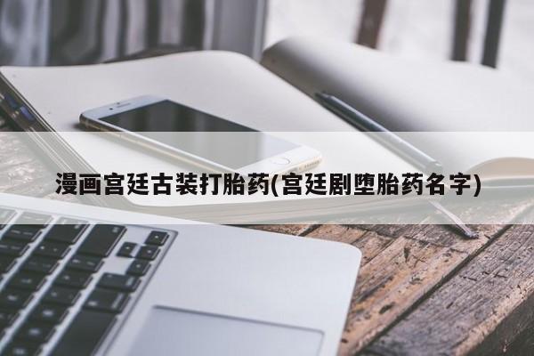流产药怎么买漫画宫廷古装打胎药(宫廷剧堕胎药名字)