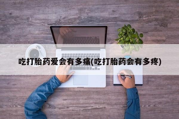 流产药怎么买吃打胎药爱会有多痛(吃打胎药会有多疼)