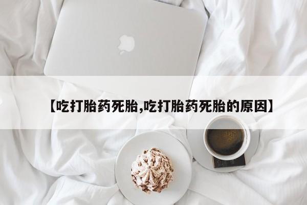 流产药怎么买【吃打胎药死胎,吃打胎药死胎的原因】
