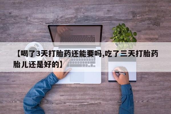 流产药怎么买【喝了3天打胎药还能要吗,吃了三天打胎药胎儿还是好的】