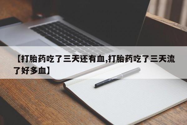 流产药怎么买【打胎药吃了三天还有血,打胎药吃了三天流了好多血】