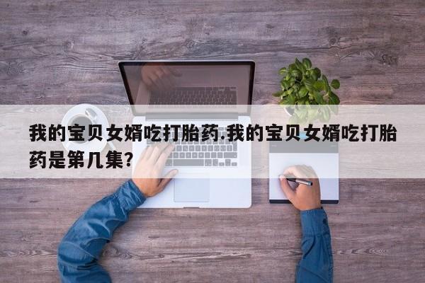 流产药怎么买我的宝贝女婿吃打胎药.我的宝贝女婿吃打胎药是第几集？