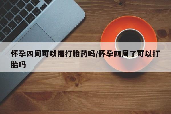 流产药怎么买怀孕四周可以用打胎药吗/怀孕四周了可以打胎吗