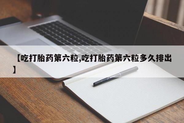 流产药怎么买【吃打胎药第六粒,吃打胎药第六粒多久排出】