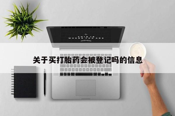 流产药怎么买关于买打胎药会被登记吗的信息