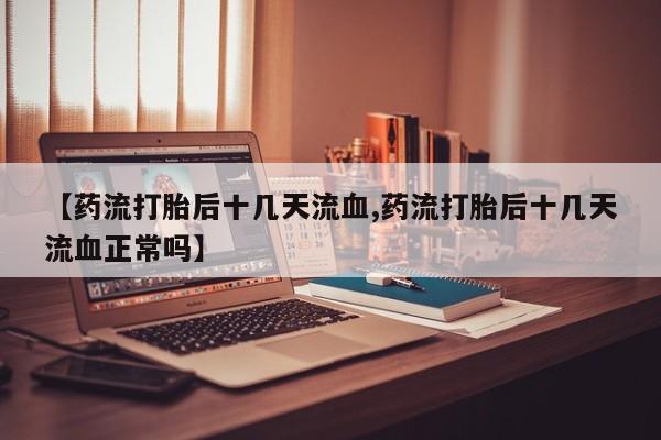流产药怎么买【药流打胎后十几天流血,药流打胎后十几天流血正常吗】
