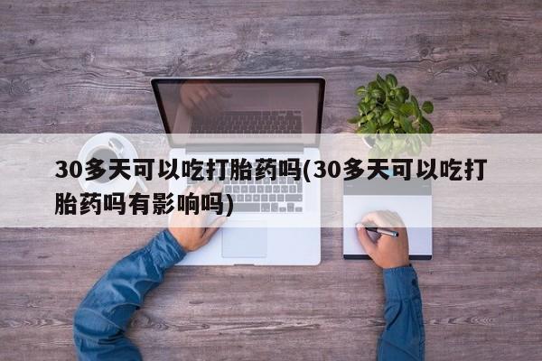 流产药怎么买30多天可以吃打胎药吗(30多天可以吃打胎药吗有影响吗)