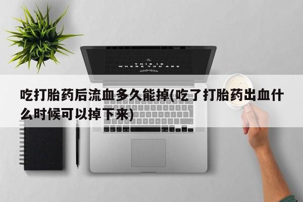 流产药怎么买吃打胎药后流血多久能掉(吃了打胎药出血什么时候可以掉下来)
