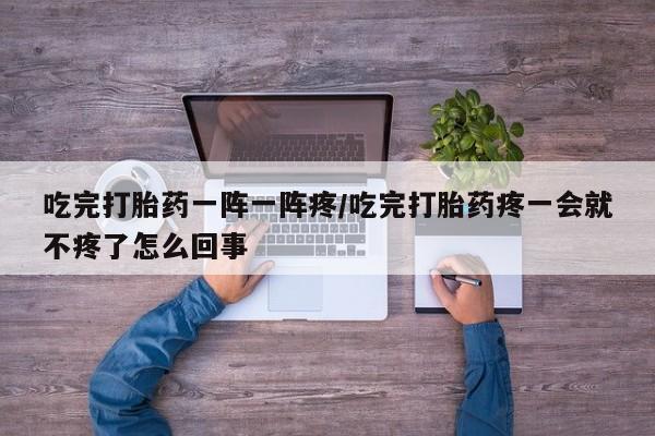 流产药怎么买吃完打胎药一阵一阵疼/吃完打胎药疼一会就不疼了怎么回事