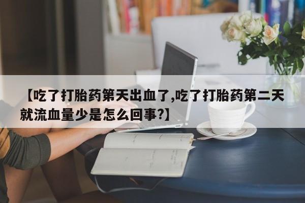 流产药怎么买【吃了打胎药第天出血了,吃了打胎药第二天就流血量少是怎么回事?】