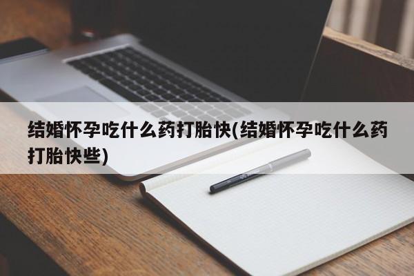 流产药怎么买结婚怀孕吃什么药打胎快(结婚怀孕吃什么药打胎快些)