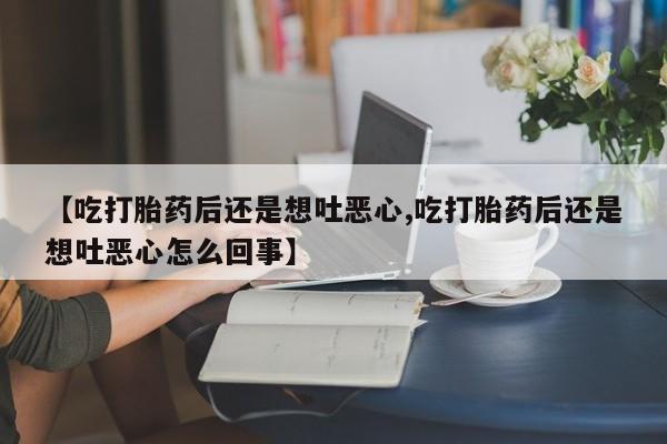 流产药怎么买【吃打胎药后还是想吐恶心,吃打胎药后还是想吐恶心怎么回事】