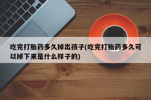流产药怎么买吃完打胎药多久掉出孩子(吃完打胎药多久可以掉下来是什么样子的)