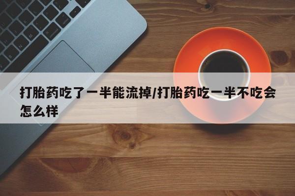 流产药怎么买打胎药吃了一半能流掉/打胎药吃一半不吃会怎么样