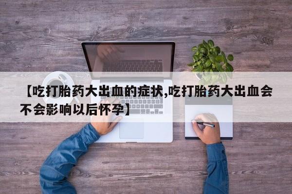 流产药怎么买【吃打胎药大出血的症状,吃打胎药大出血会不会影响以后怀孕】