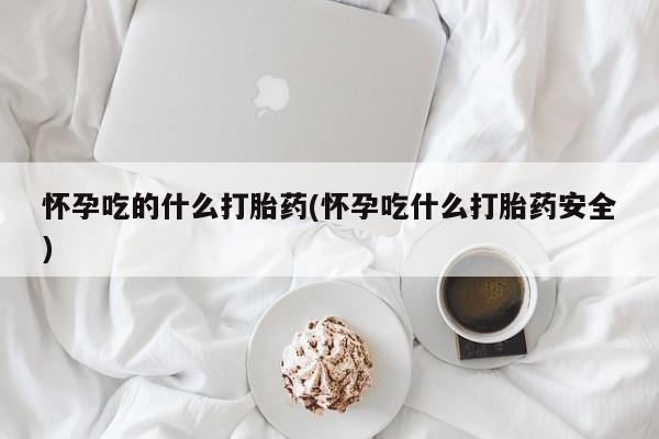 流产药怎么买怀孕吃的什么打胎药(怀孕吃什么打胎药安全)