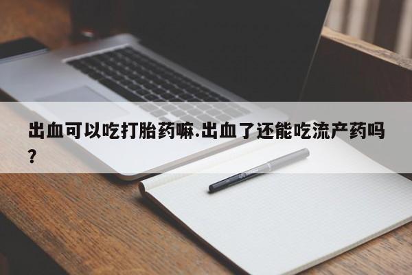 流产药怎么买出血可以吃打胎药嘛.出血了还能吃流产药吗？