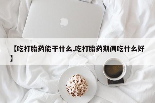 流产药怎么买【吃打胎药能干什么,吃打胎药期间吃什么好】