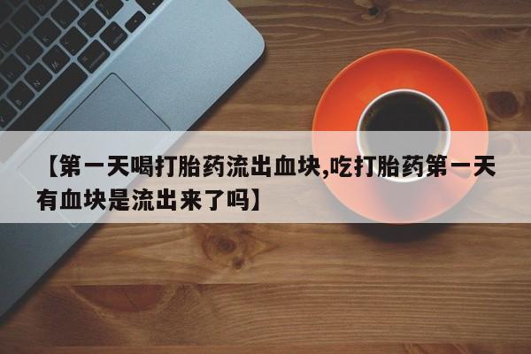 流产药怎么买【第一天喝打胎药流出血块,吃打胎药第一天有血块是流出来了吗】