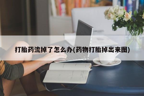 流产药怎么买打胎药流掉了怎么办(药物打胎掉出来图)