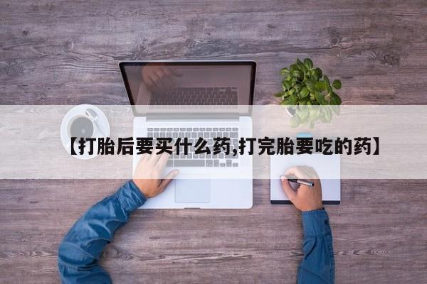 流产药怎么买【打胎后要买什么药,打完胎要吃的药】