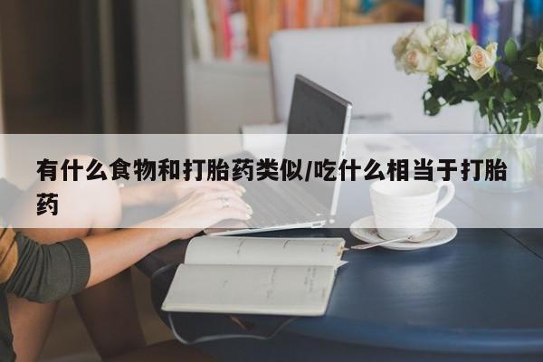 流产药怎么买有什么食物和打胎药类似/吃什么相当于打胎药