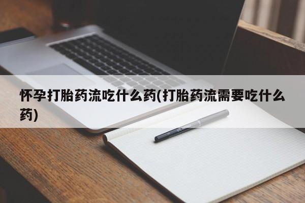 流产药怎么买怀孕打胎药流吃什么药(打胎药流需要吃什么药)
