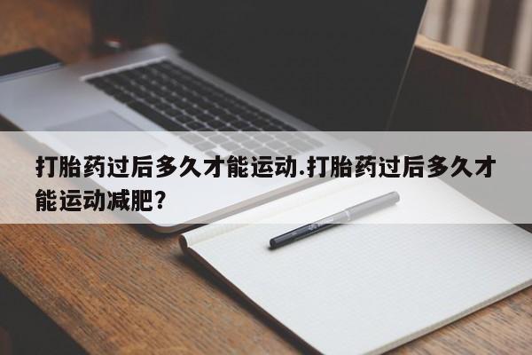 流产药怎么买打胎药过后多久才能运动.打胎药过后多久才能运动减肥？
