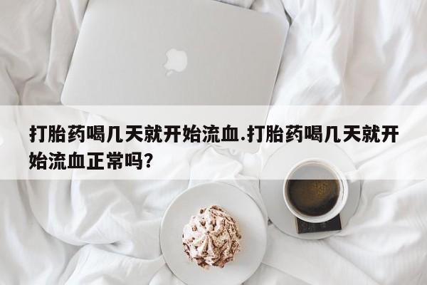 流产药怎么买打胎药喝几天就开始流血.打胎药喝几天就开始流血正常吗？
