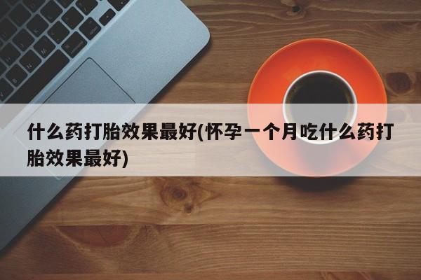 流产药怎么买什么药打胎效果最好(怀孕一个月吃什么药打胎效果最好)