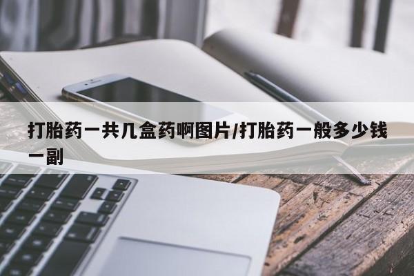 流产药怎么买打胎药一共几盒药啊图片/打胎药一般多少钱一副