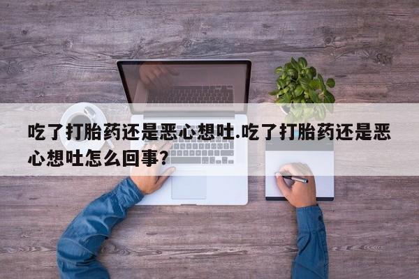 流产药怎么买吃了打胎药还是恶心想吐.吃了打胎药还是恶心想吐怎么回事？