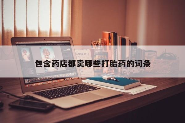 流产药怎么买包含药店都卖哪些打胎药的词条