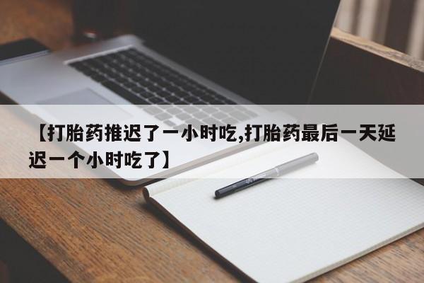 流产药怎么买【打胎药推迟了一小时吃,打胎药最后一天延迟一个小时吃了】