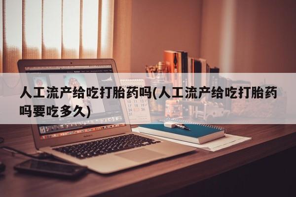 流产药怎么买人工流产给吃打胎药吗(人工流产给吃打胎药吗要吃多久)