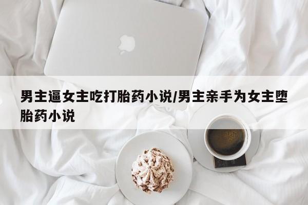 流产药怎么买男主逼女主吃打胎药小说/男主亲手为女主堕胎药小说