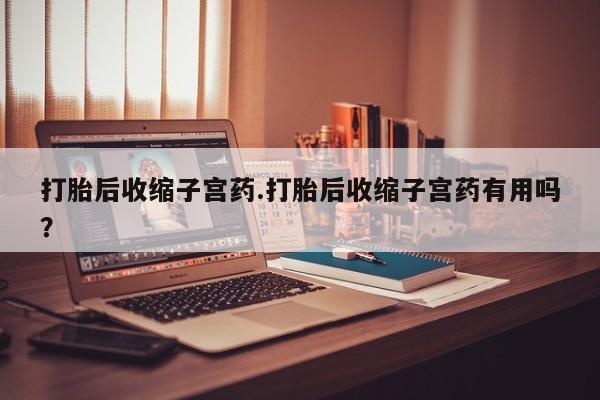 流产药怎么买打胎后收缩子宫药.打胎后收缩子宫药有用吗？