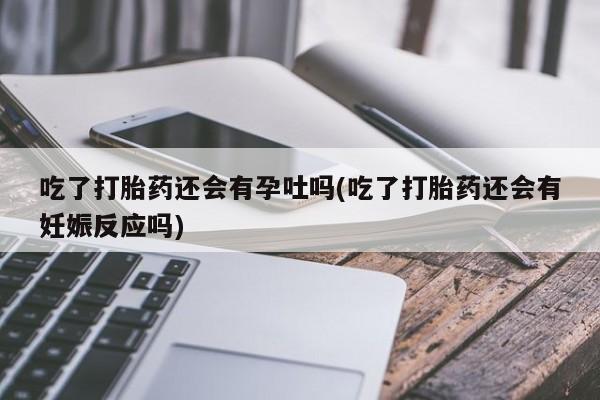 流产药怎么买吃了打胎药还会有孕吐吗(吃了打胎药还会有妊娠反应吗)