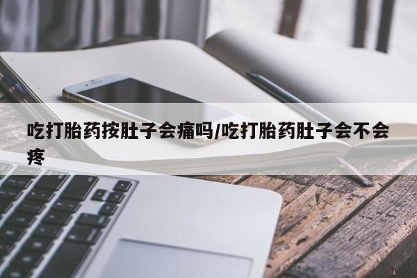 流产药怎么买吃打胎药按肚子会痛吗/吃打胎药肚子会不会疼