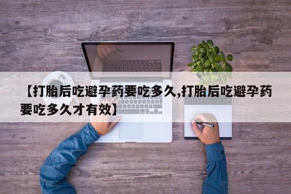 流产药怎么买【打胎后吃避孕药要吃多久,打胎后吃避孕药要吃多久才有效】