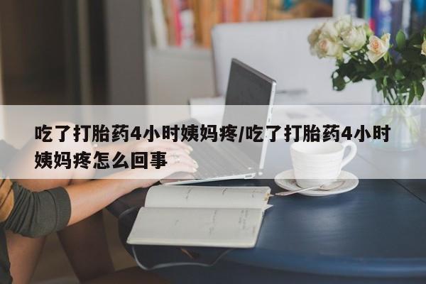 流产药怎么买吃了打胎药4小时姨妈疼/吃了打胎药4小时姨妈疼怎么回事