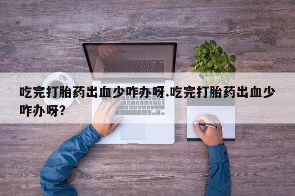 流产药怎么买吃完打胎药出血少咋办呀.吃完打胎药出血少咋办呀？