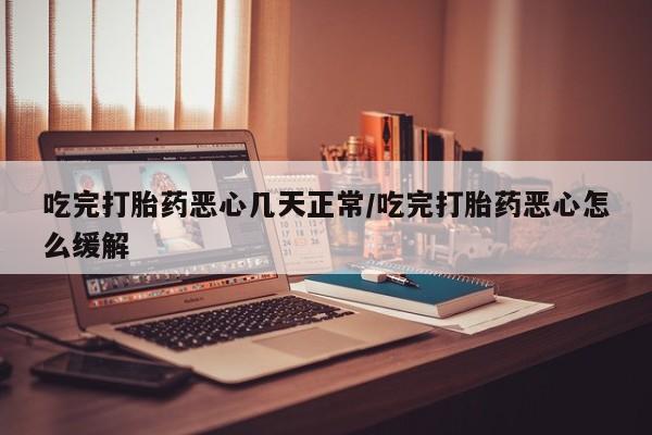 流产药怎么买吃完打胎药恶心几天正常/吃完打胎药恶心怎么缓解