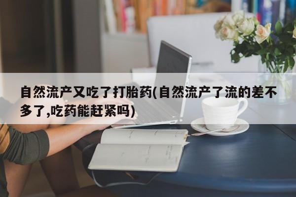 流产药怎么买自然流产又吃了打胎药(自然流产了流的差不多了,吃药能赶紧吗)