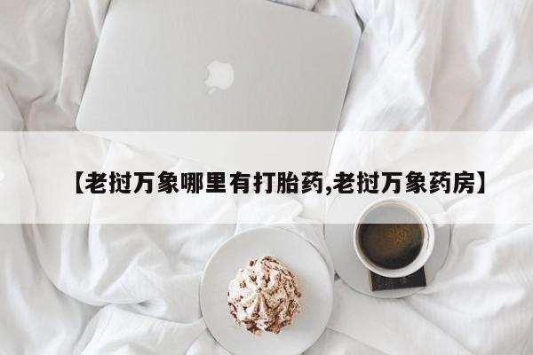 流产药怎么买【老挝万象哪里有打胎药,老挝万象药房】