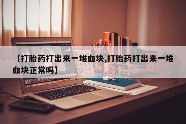流产药怎么买【打胎药打出来一堆血块,打胎药打出来一堆血块正常吗】