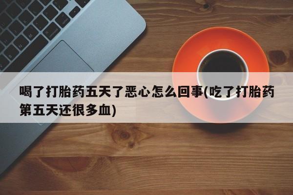 流产药怎么买喝了打胎药五天了恶心怎么回事(吃了打胎药第五天还很多血)